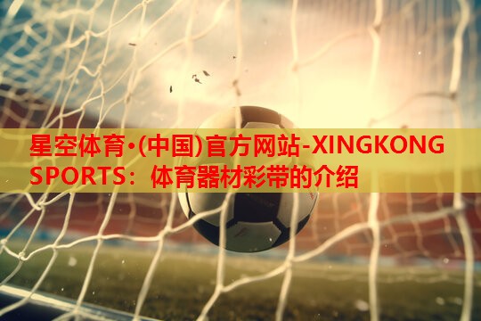 星空体育·(中国)官方网站-XINGKONG SPORTS：体育器材彩带的介绍