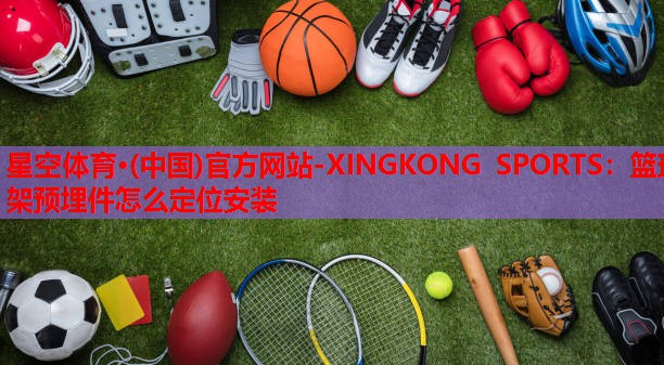 星空体育·(中国)官方网站-XINGKONG SPORTS：篮球架预埋件怎么定位安装