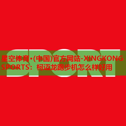 星空体育·(中国)官方网站-XINGKONG SPORTS：柯迈龙跑步机怎么样好用