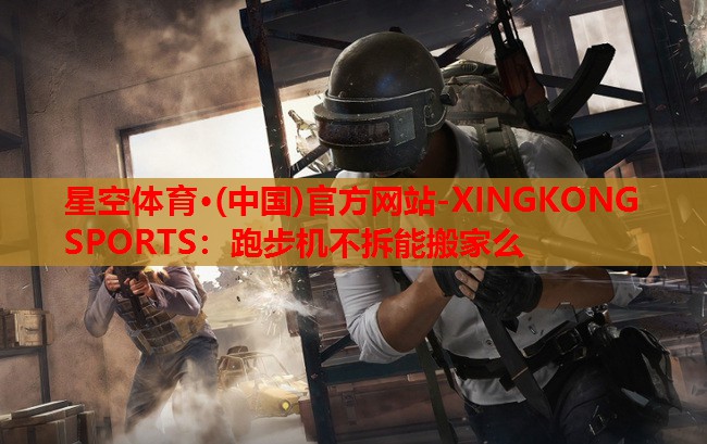 星空体育·(中国)官方网站-XINGKONG SPORTS：跑步机不拆能搬家么