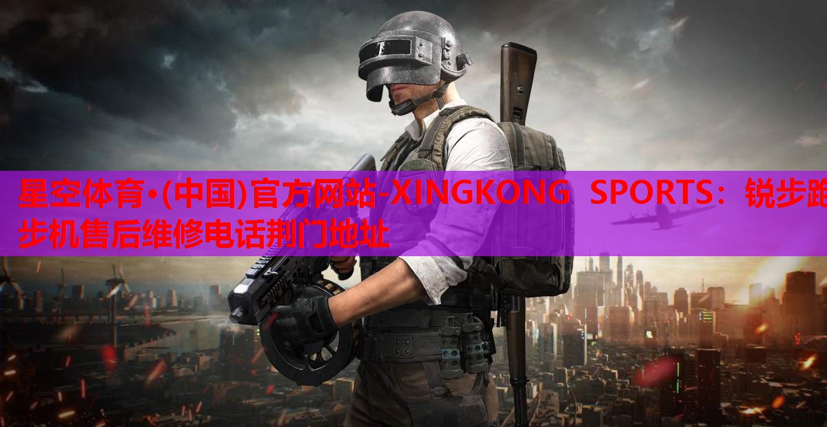 星空体育·(中国)官方网站-XINGKONG SPORTS：锐步跑步机售后维修电话荆门地址