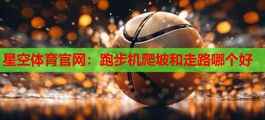 星空体育官网：跑步机爬坡和走路哪个好