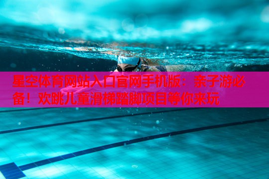 星空体育网站入口官网手机版：亲子游必备！欢跳儿童滑梯踏脚项目等你来玩