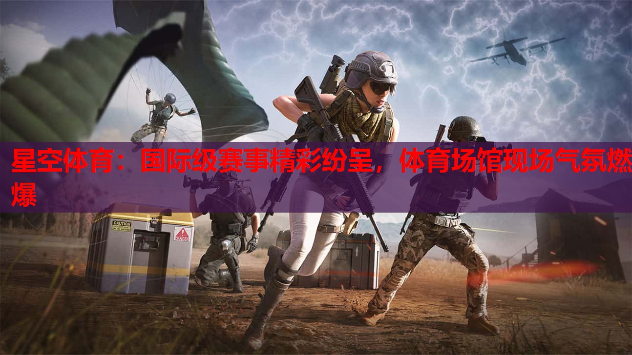 星空体育：国际级赛事精彩纷呈，体育场馆现场气氛燃爆