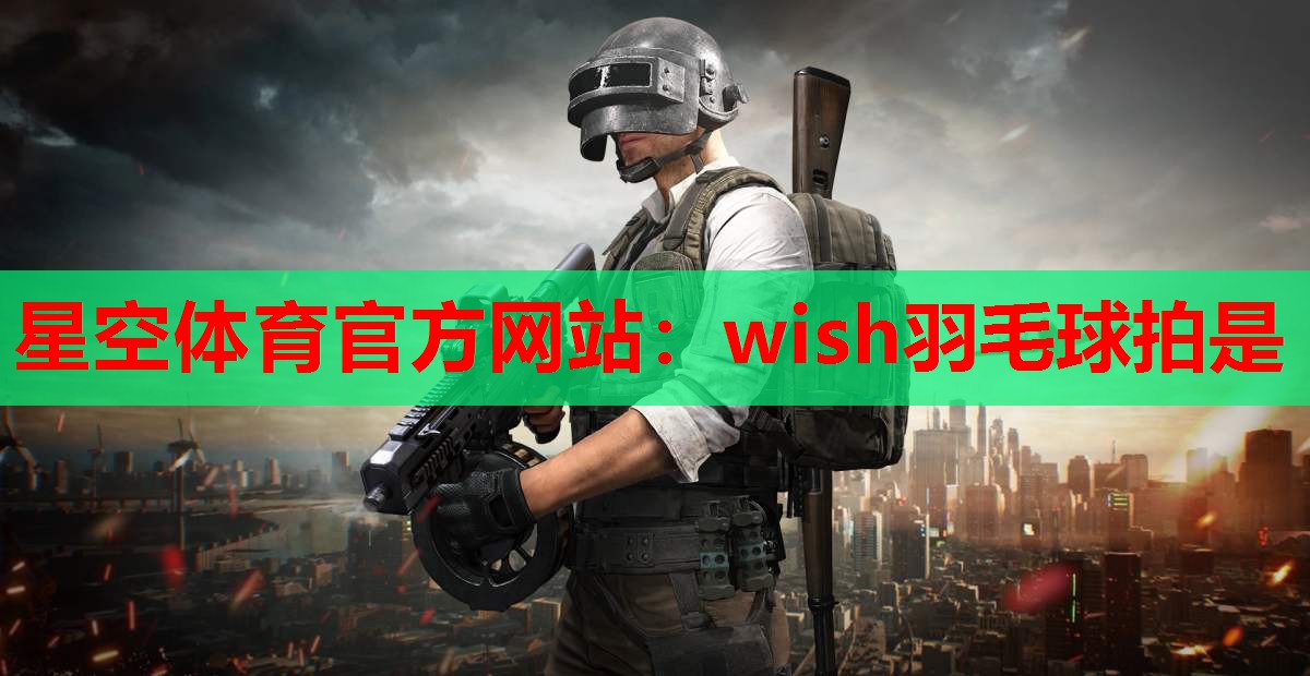 星空体育官方网站：wish羽毛球拍是