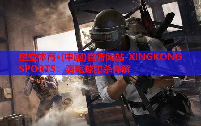 星空体育·(中国)官方网站-XINGKONG SPORTS：羽毛球扣杀详解